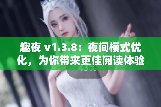 趣夜 v1.3.8：夜间模式优化，为你带来更佳阅读体验