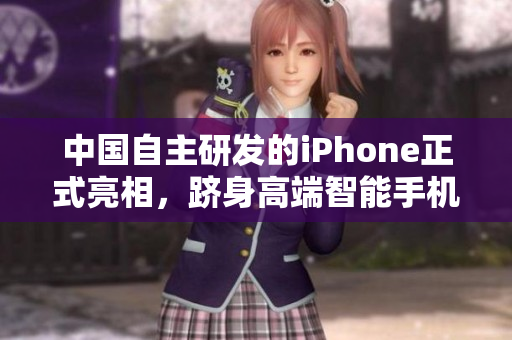 中国自主研发的iPhone正式亮相，跻身高端智能手机领域