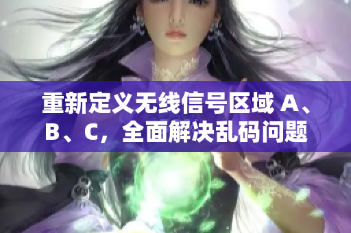 重新定义无线信号区域 A、B、C，全面解决乱码问题！