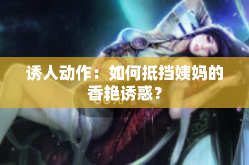 诱人动作：如何抵挡姨妈的香艳诱惑？