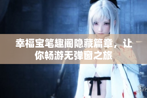 幸福宝笔趣阁隐藏篇章，让你畅游无弹窗之旅