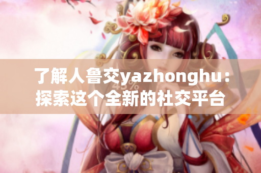 了解人鲁交yazhonghu：探索这个全新的社交平台