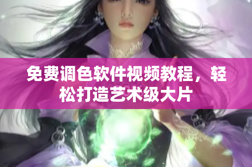 免费调色软件视频教程，轻松打造艺术级大片