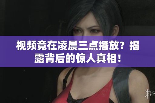 视频竟在凌晨三点播放？揭露背后的惊人真相！