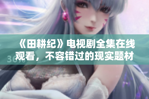 《田耕纪》电视剧全集在线观看，不容错过的现实题材好剧