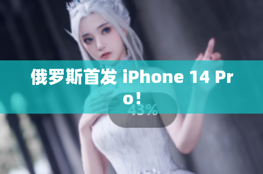 俄罗斯首发 iPhone 14 Pro！