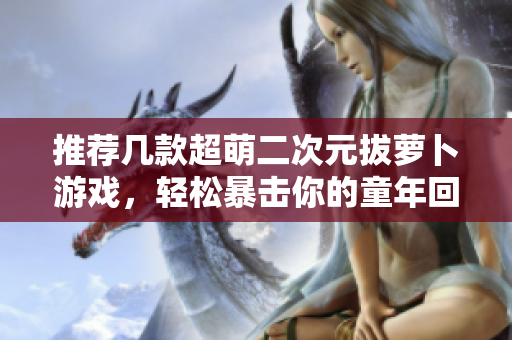 推荐几款超萌二次元拔萝卜游戏，轻松暴击你的童年回忆！