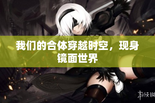 我们的合体穿越时空，现身镜面世界