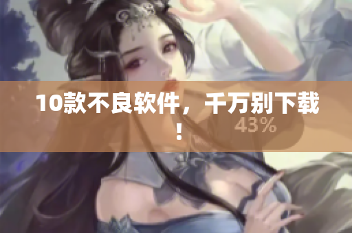 10款不良软件，千万别下载！