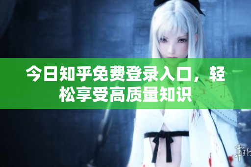 今日知乎免费登录入口，轻松享受高质量知识
