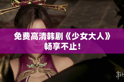 免费高清韩剧《少女大人》畅享不止！