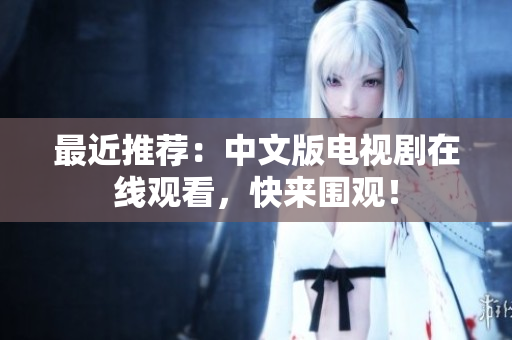最近推荐：中文版电视剧在线观看，快来围观！