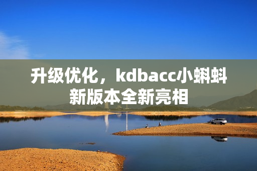 升级优化，kdbacc小蝌蚪新版本全新亮相