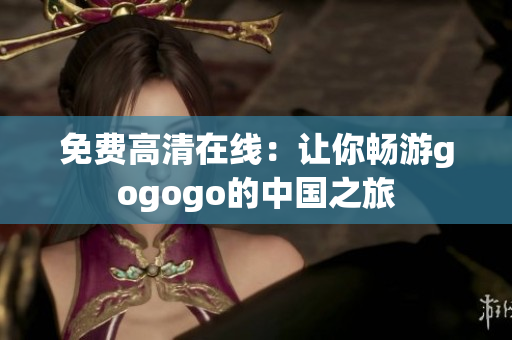 免费高清在线：让你畅游gogogo的中国之旅