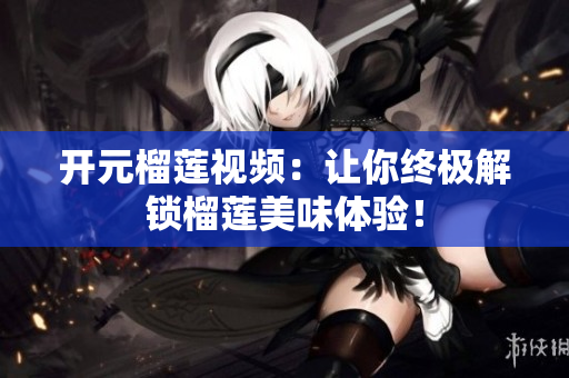 开元榴莲视频：让你终极解锁榴莲美味体验！