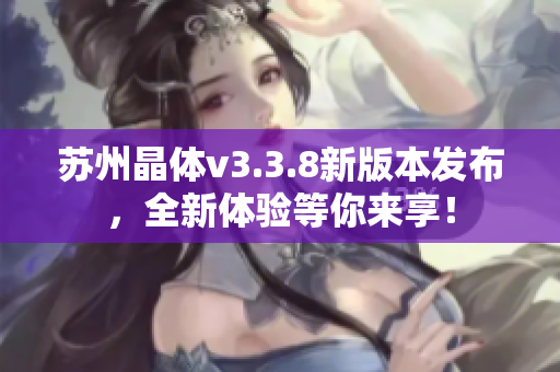 苏州晶体v3.3.8新版本发布，全新体验等你来享！