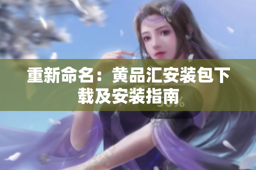 重新命名：黄品汇安装包下载及安装指南