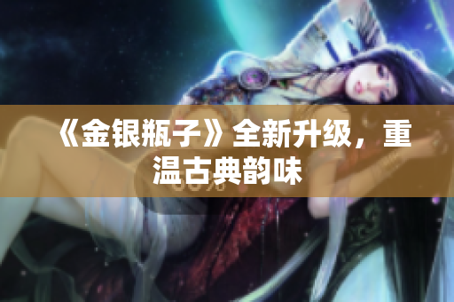 《金银瓶子》全新升级，重温古典韵味