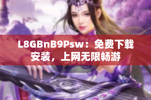 L8GBnB9Psw：免费下载安装，上网无限畅游
