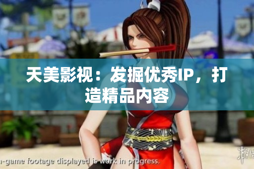 天美影视：发掘优秀IP，打造精品内容