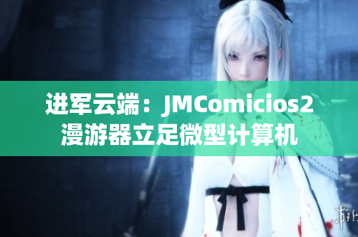进军云端：JMComicios2漫游器立足微型计算机