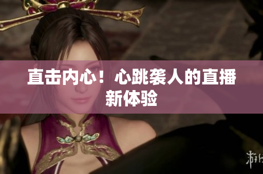 直击内心！心跳袭人的直播新体验