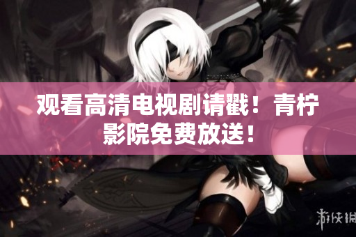 观看高清电视剧请戳！青柠影院免费放送！