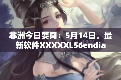 非洲今日要闻：5月14日，最新软件XXXXXL56endian发布