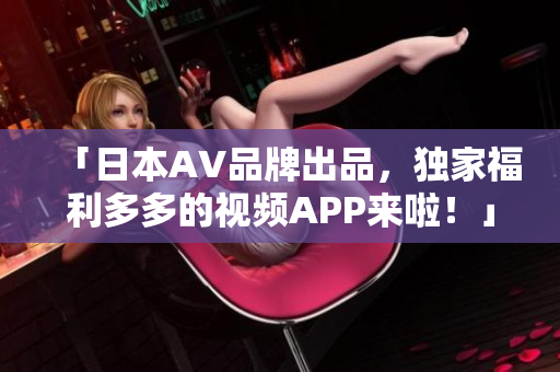 「日本AV品牌出品，独家福利多多的视频APP来啦！」