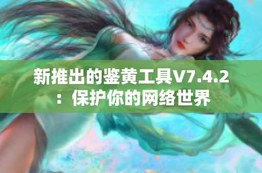 新推出的鉴黄工具V7.4.2：保护你的网络世界