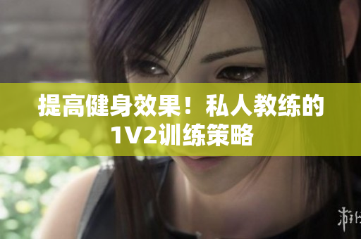 提高健身效果！私人教练的1V2训练策略