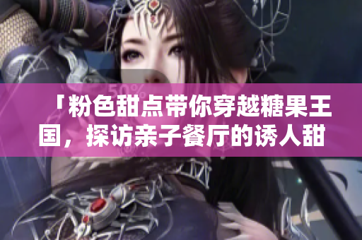 「粉色甜点带你穿越糖果王国，探访亲子餐厅的诱人甜点！」