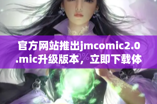 官方网站推出jmcomic2.0.mic升级版本，立即下载体验!