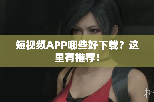 短视频APP哪些好下载？这里有推荐！