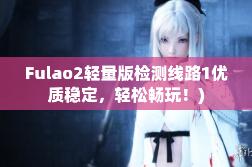 Fulao2轻量版检测线路1优质稳定，轻松畅玩！)