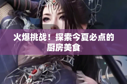 火爆挑战！探索今夏必点的厨房美食