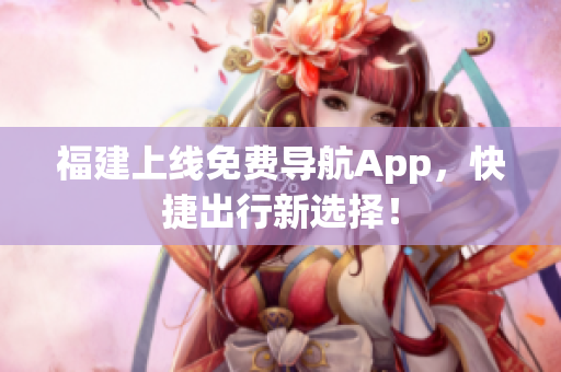 福建上线免费导航App，快捷出行新选择！