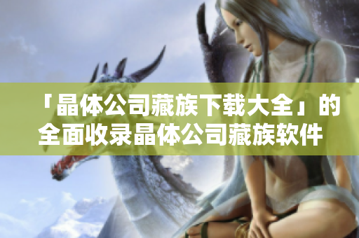 「晶体公司藏族下载大全」的全面收录晶体公司藏族软件下载资源