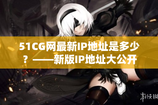 51CG网最新IP地址是多少？——新版IP地址大公开