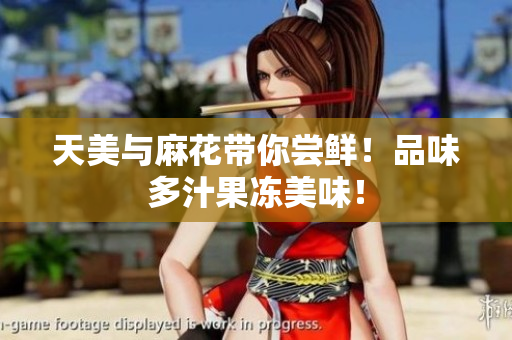 天美与麻花带你尝鲜！品味多汁果冻美味！