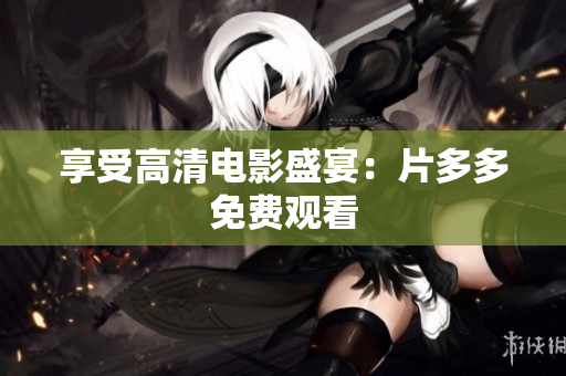 享受高清电影盛宴：片多多免费观看