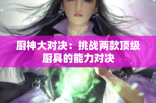 厨神大对决：挑战两款顶级厨具的能力对决