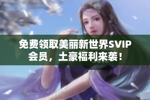 免费领取美丽新世界SVIP会员，土豪福利来袭！