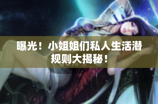 曝光！小姐姐们私人生活潜规则大揭秘！