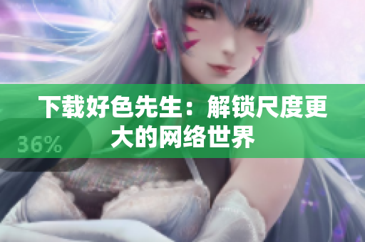 下载好色先生：解锁尺度更大的网络世界