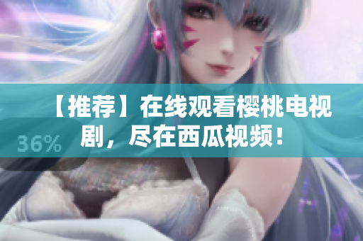 【推荐】在线观看樱桃电视剧，尽在西瓜视频！