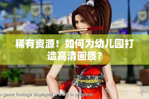 稀有资源！如何为幼儿园打造高清画质？