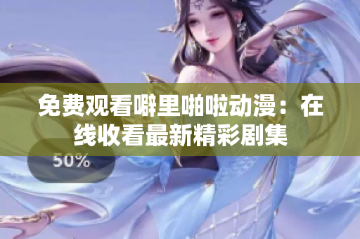 免费观看噼里啪啦动漫：在线收看最新精彩剧集