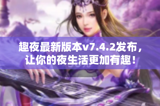 趣夜最新版本v7.4.2发布，让你的夜生活更加有趣！