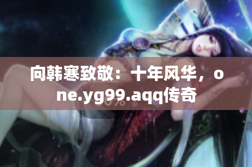 向韩寒致敬：十年风华，one.yg99.aqq传奇